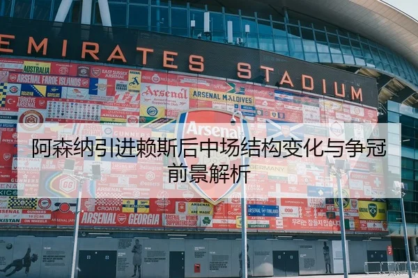 阿森纳引进赖斯后中场结构变化与争冠前景解析