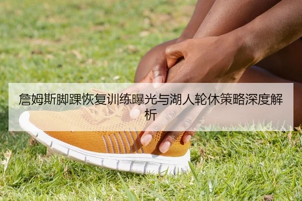 詹姆斯脚踝恢复训练曝光与湖人轮休策略深度解析